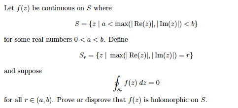 Let f(z) be continuous on S where for some real numbers 0< a < b. Define max(Re(z)Im(z and suppose f(z) dz = 0 S, for all r E