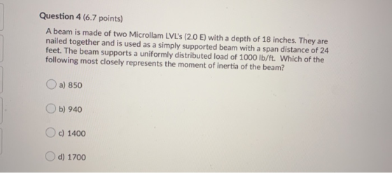 Question 4 (6.7 points) A beam is made of two Microllam LVLs (2.0 E) with a depth of 18 inches. They are nailed together and
