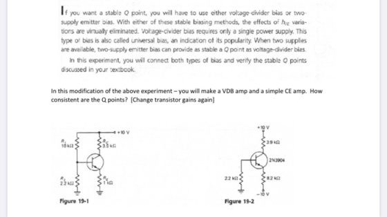 If you want a stable Q point, you will have to use either vokage-civider bias or two supply emitter bias. With either of thes