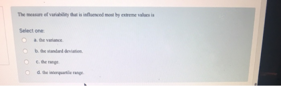 The measure of variability that is influenced most by extreme values is Select one: Oa. the variance. O O O b. the standard deviation. c. the range. d. the interquartile range.