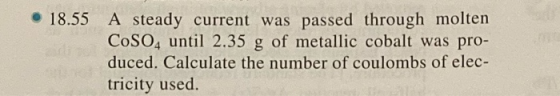 • 18.55 A steady current was passed through molten CoSO4 until 2.35 g of metallic cobalt was pro- duced. Calculate the number