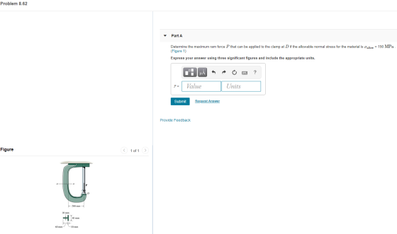 Problem 8.62 Part A Determine the maximum ram force P that can be applied to the clamp at Dif the allowable normal stress for