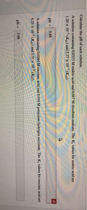 Calculate the pH of each solution. A solution containing 0.0333 M maleic acid and 0.047 M disodium maleate. The K, values for
