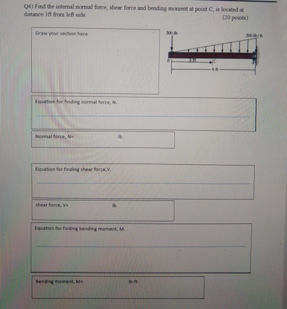 Q4) Find the interal normal force, shear force and bending moment at point is located at distance 3ft from left side (20 poin