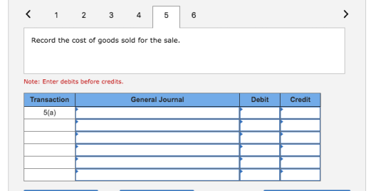 1 2 3 4 5 6 Record the cost of goods sold for the sale Note: Enter debits before credits Transaction General Journal Debit Cr