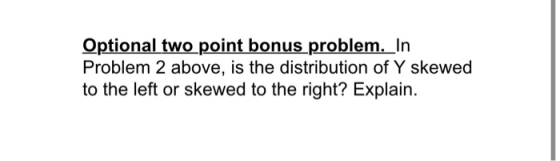 Optional two point bonus problem. In Problem 2 above, is the distribution of Y skewed to the left or skewed to the right? Exp