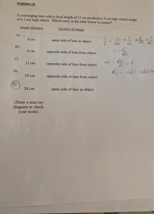 Problem 13 A converging lens with a focal length of 12 cm produces a 3-cm high virtual image of a 1-cm high object. Which ent