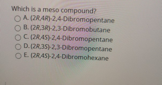 Which is a meso compound? O A. (20.4R)-2,4-Dibromopentane O B. (2R,3R)-2,3-Dibromobutane O C. (2R.45)-2,4-Dibromopentane O D.