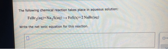 The following chemical reaction takes place in aqueous solution: FeBr2(aq)+Na S(aq) → FeS(s)+2 NaBr(aq) Write the net ionic e