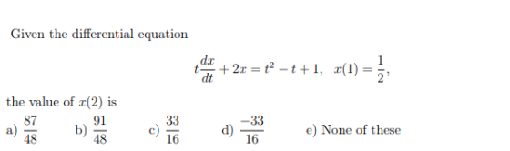 Given the differential equation dc dt +2.x = t? – t+1, (1) = 2 the value of r(2) is 87 91 b) 48 48 33 16 d) -33 16 e) None of