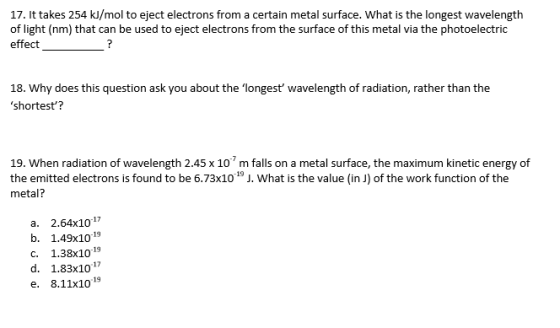 17. It takes 254 kJ/mol to eject electrons from a certain metal surface. What is the longest wavelength of light (nm) that ca