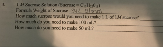 1 M Sucrose Solution (Sucrose = C12H22011) Formula Weight of Sucrose_342 g/mol How much sucrose would you need to make 1 L of