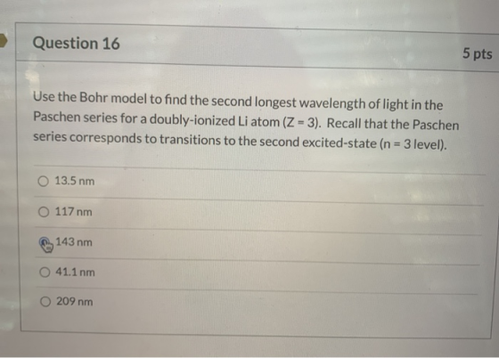 Question 16 5 pts Use the Bohr model to find the second longest wavelength of light in the Paschen series for a doubly-ionize