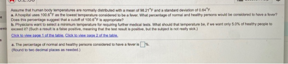 Assume that human body temperatures are normally distributed with a mean of 98.21°F and a standard deviation of 0.64 °F a. A