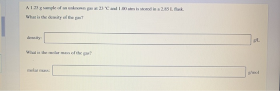 A 1.25 g sample of an unknown gas at 23 C and 1.00 atm is stored in a 2.85 L flask. What is the density of the gas? density: