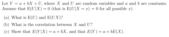 me that E(UIX)=0(that a (a) What is E(U) and E(UX)? (b) What is the correlation between X and U? (c) Show that E(Y|X) =a+bX,