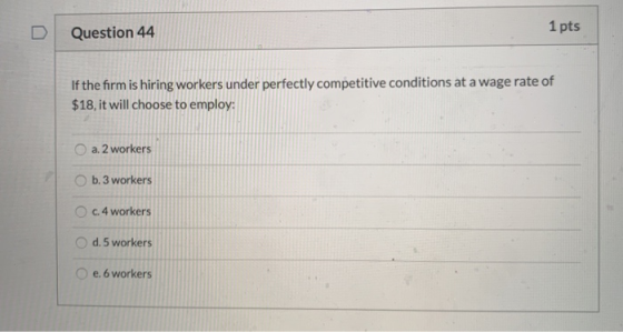 Question 44 1 pts If the firm is hiring workers under perfectly competitive conditions at a wage rate of $18, it will choose