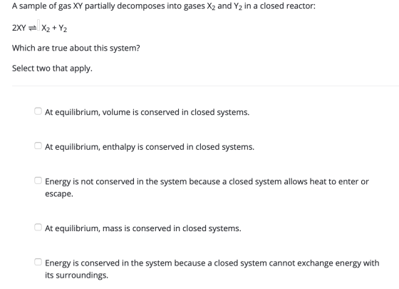 A sample of gas XY partially decomposes into gases X2 and Y2 in a closed reactor: 2XY = X2 + Y2 Which are true about this sys