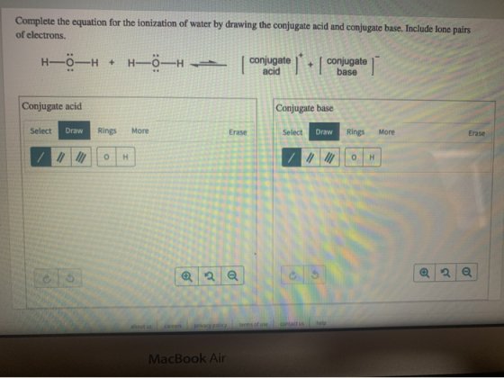Complete the equation for the ionization of water by drawing the conjugate acid and conjugate base. Include lone pairs of ele