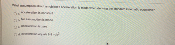 What assumption about an objects acceleration is made when deriving the standard kinematic equations? O a acceleration is co
