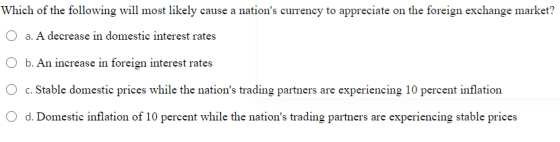 Which of the following will most likely cause a nations currency to appreciate on the foreign exchange market? O a. A decrea