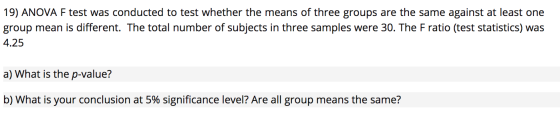 19) ANOVA F test was conducted to test whether the means of three groups are the same against at least one group mean is diff