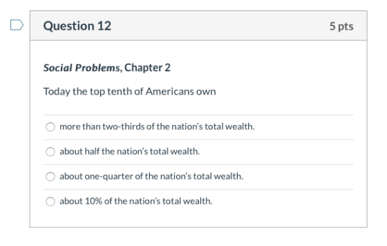 Question 12 5 pts Social Problems, Chapter 2 Today the top tenth of Americans own more than two-thirds of the nations total