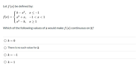 Let f (2) be defined by: k-?, <<-1 f(3) = z? +, -1<x<1 - kr1 Which of the following values of k would make f (2) continuous o