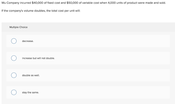Wu Company incurred $40,000 of fixed cost and $50,000 of variable cost when 4,000 units of product were made and sold. If the