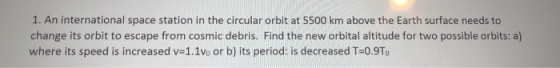 1. An international space station in the circular orbit at 5500 km above the Earth surface needs to change its orbit to escap