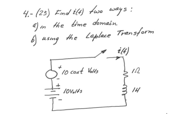 4.- (25) Find ilt) two ways: a) in the time domain 6) using the Laplace Transform ift) 10 cost Volts 12 lovelts 1H