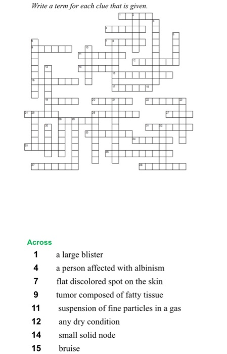 Write a term for each clue that is given. Across 1 a large blister 4a person affected with albinism 7 at discolored spot on the skirn 9 tumor composed of fatty tissue 11 suspension of fine particles in a gas 12 any dry condition 14 small solid node 15 bruise