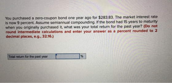 You purchased a zero-coupon bond one year ago for $283.83. The market interest rate is now 9 percent. Assume semiannual compo