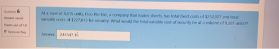 Question 6 Anwer saved At a level of ,615 units, Pico Pte Ltd, a company that makes sheets, has total foxed costs of $252,027