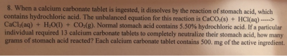 8. When a calcium carbonate tablet is ingested, it dissolves by the reaction of stomach acid, which contains hydrochloric aci