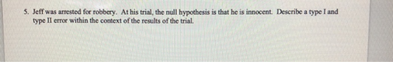 5. Jeff was arrested for robbery. At his trial, the null hypothesis is that he is innocent. Describe a type I and type II err