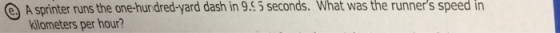 e A sprinter runs the one-hun dred-yard dash in 9. 5 seconds. What was the runners speed in kilometers per hour?
