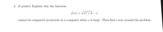 2. (6 points) Explain why the function f(x) = Vr2+2-1 cannot be computed accurately in a computer when r is large. Then find a way around the problem
