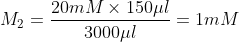 M_2= \frac{20mM \times 150 \mu l}{3000 \mu l} = 1 mM