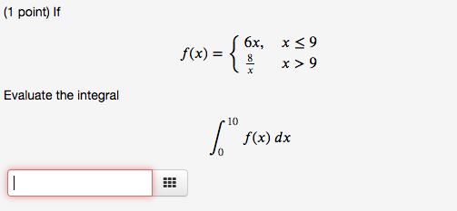 (1 point) If f(x) = { 6x, x39 8 x >9 Evaluate the integral 10 6.. f(x) dx |