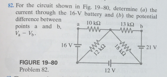 82. For the circuit shown in Fig. 19-80, determine (a) the current through the 16-V battery and (b) the potential difference between points a and b, a 10 kS 13 k2 b 16 V 21 V FIGURE 19-80 Problem 82. 12 V