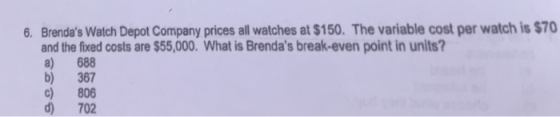 6. Brendas Watch Depot Company prices all watches at $150. The variable cost per watch is $70 and the fixed costs are $55,00