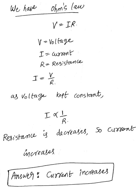 We have ohms law V - IR V = Voltage I= current Rz Resistance I V R. as Voltage kept constant, I al B Resistance is decreases