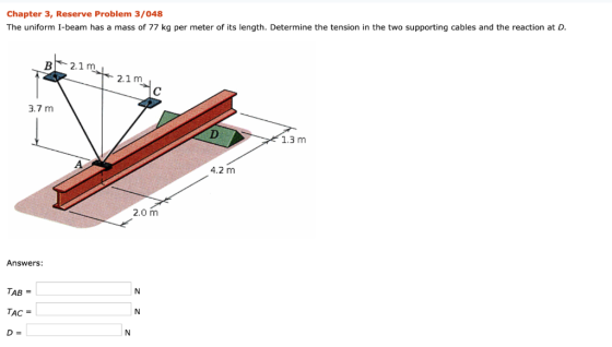 Chapter 3, Reserve Problem 3/048 The uniform I-beam has a mass of 77 kg per meter of its length. Determine the tension in the