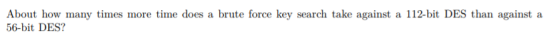 About how many times more time does a brute force key search take against a 112-bit DES than against a 56-bit DES?