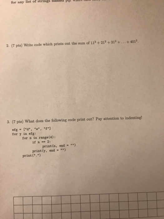 for any list of strings haied p d pqr whtre 2. (7 pts) Write code which prints out the sum of 11+212+312 +... +401 3. (7 pts) What does the following code print out? Pay attention to indenting! for y in etg: for n in range (4): if n2: print (n, end) print(y, end ) print(. )