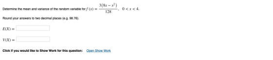 3(8r - , 0<x<4 Determine the mean and variance of the random variable for f(x) Round your answers to two decimal places (e.g.