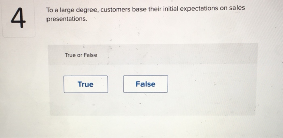 To a large degree, customers base their initial expectations on sales presentations. True or False True False