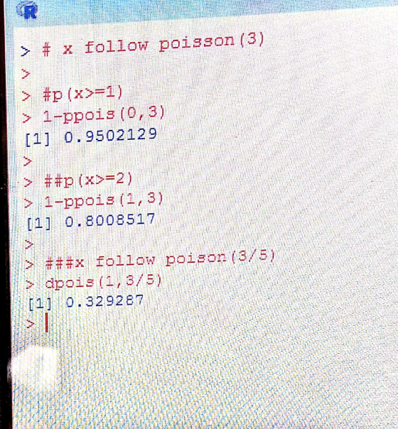 > # x follow poisson (3) > #p (x>=1) > 1-ppois (0,3) [1] 0.9502129 > *#p (x>=2) > 1-ppois (1, 3) [1] 0.8008517 > ###x follow
