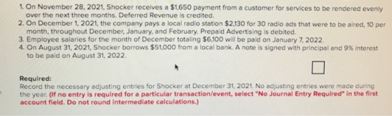 1. On November 28, 2021, Shocker receives a $1,650 payment from a customer for services to be rendered evenly over the next t
